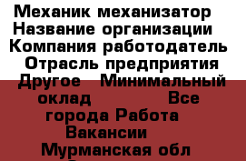 Механик-механизатор › Название организации ­ Компания-работодатель › Отрасль предприятия ­ Другое › Минимальный оклад ­ 23 000 - Все города Работа » Вакансии   . Мурманская обл.,Заозерск г.